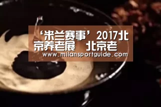 ‘米兰赛事’2017北京养老展丶北京老博会丶老年产业展丶(图1) 米兰入口